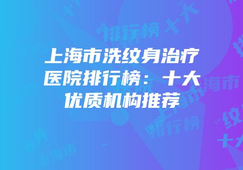 上海市洗纹身治疗医院排行榜：十大优质机构推荐