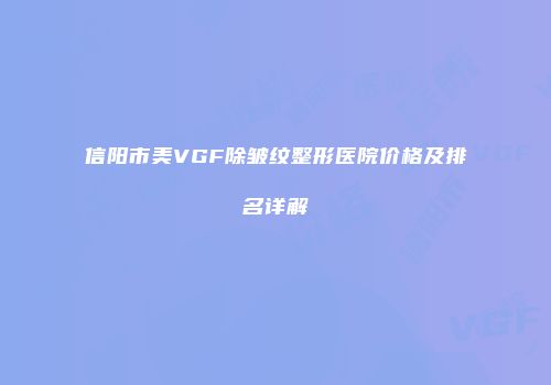 信阳市美VGF除皱纹整形医院价格及排名详解