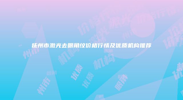 抚州市激光去眼角纹价格行情及优质机构推荐