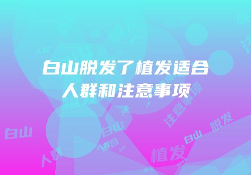 白山脱发了植发适合人群和注意事项