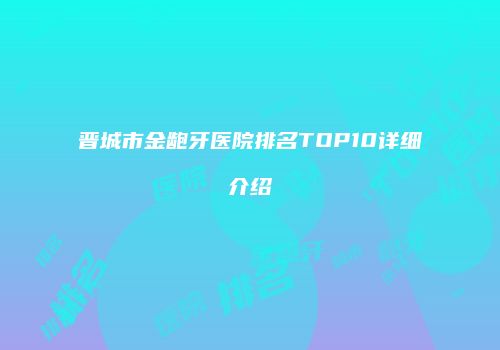 晋城市金龅牙医院排名TOP10详细介绍