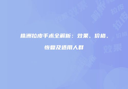 株洲拉皮手术全解析：效果、价格、恢复及适用人群