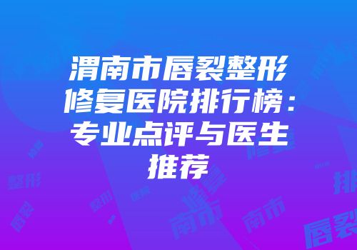 渭南市唇裂整形修复医院排行榜：专业点评与医生推荐