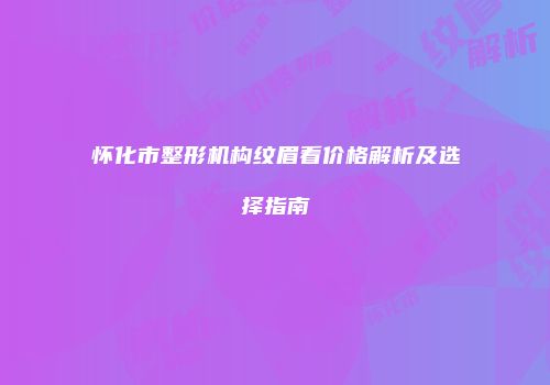 怀化市整形机构纹眉看价格解析及选择指南