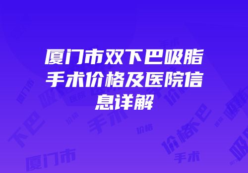 厦门市双下巴吸脂手术价格及医院信息详解