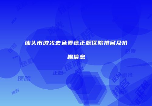汕头市激光去色素痣正规医院排名及价格信息