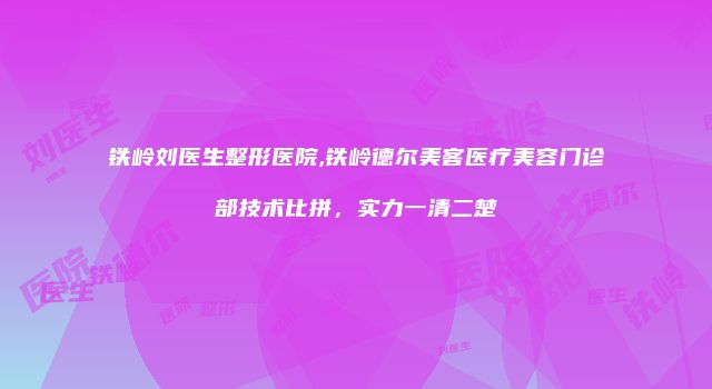 铁岭刘医生整形医院,铁岭德尔美客医疗美容门诊部技术比拼，实力一清二楚