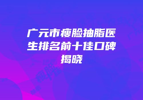 广元市瘦脸抽脂医生排名前十佳口碑揭晓