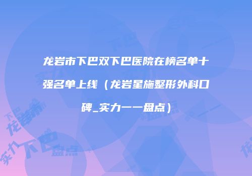龙岩市下巴双下巴医院在榜名单十强名单上线（龙岩星施整形外科口碑_实力一一盘点）