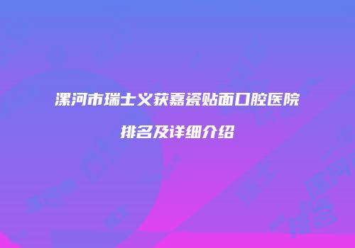 漯河市瑞士义获嘉瓷贴面口腔医院排名及详细介绍