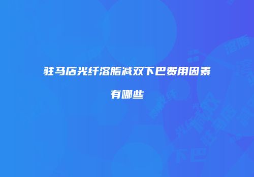 驻马店光纤溶脂减双下巴费用因素有哪些