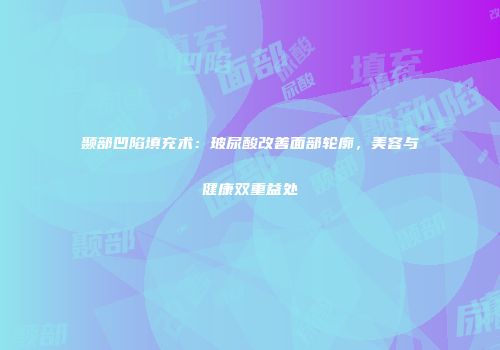 颞部凹陷填充术：玻尿酸改善面部轮廓，美容与健康双重益处