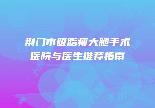 荆门市吸脂瘦大腿手术医院与医生推荐指南