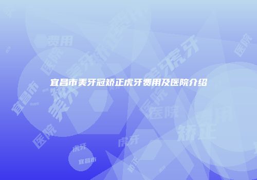 宜昌市美牙冠矫正虎牙费用及医院介绍