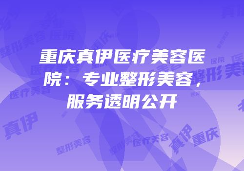 重庆真伊医疗美容医院：专业整形美容，服务透明公开