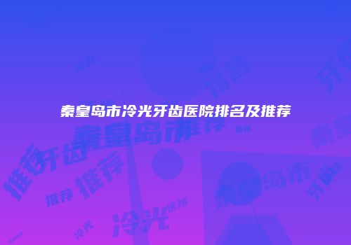 秦皇岛市冷光牙齿医院排名及推荐