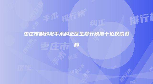 枣庄市眼斜视手术纠正医生排行榜前十位权威资料
