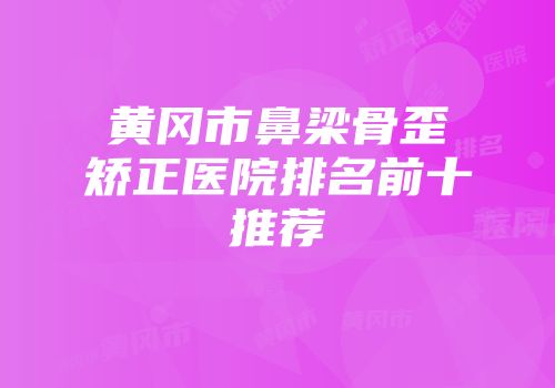 黄冈市鼻梁骨歪矫正医院排名前十推荐
