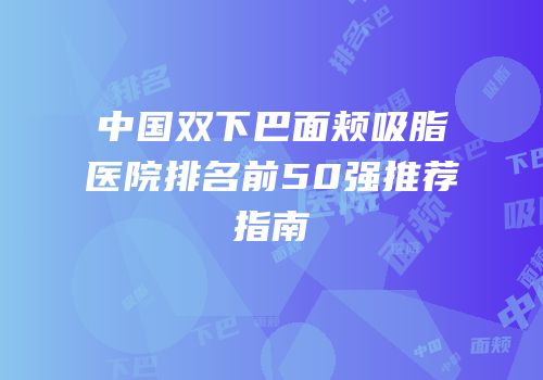 中国双下巴面颊吸脂医院排名前50强推荐指南
