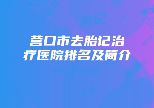 营口市去胎记治疗医院排名及简介