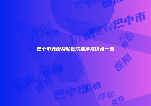 巴中市无创瘦脸医院推荐及价格一览