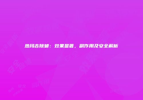 热玛吉除皱：效果显著，副作用及安全解析