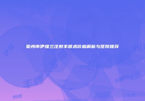 衢州市伊维兰注射丰额术价格解析与医院推荐