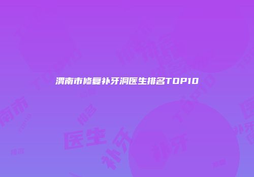 渭南市修复补牙洞医生排名TOP10