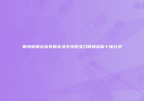 常州市聚左旋乳酸去法令纹医生口碑排名前十强介绍
