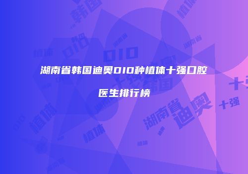 湖南省韩国迪奥DIO种植体十强口腔医生排行榜
