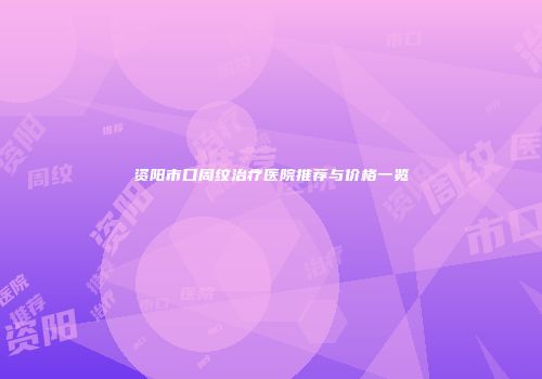 资阳市口周纹治疗医院推荐与价格一览