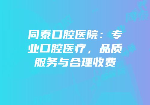 同泰口腔医院：专业口腔医疗，品质服务与合理收费