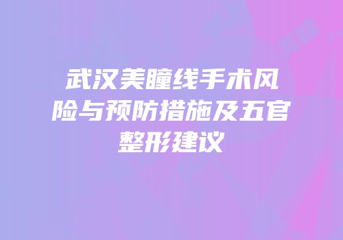 武汉美瞳线手术风险与预防措施及五官整形建议