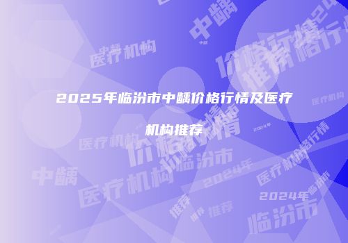 2025年临汾市中龋价格行情及医疗机构推荐