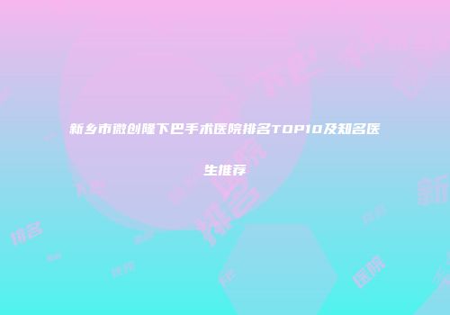 新乡市微创隆下巴手术医院排名TOP10及知名医生推荐