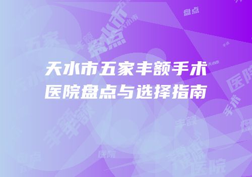 天水市五家丰额手术医院盘点与选择指南