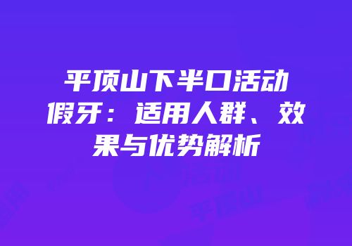 平顶山下半口活动假牙：适用人群、效果与优势解析