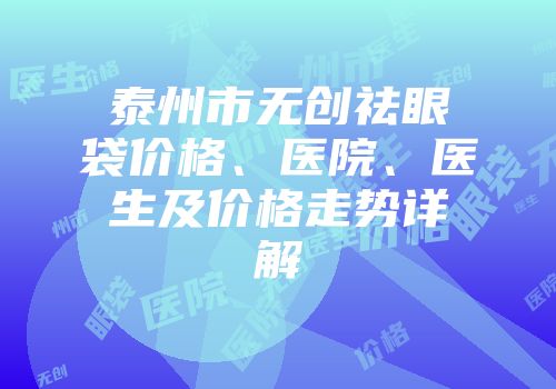泰州市无创祛眼袋价格、医院、医生及价格走势详解