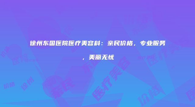 徐州东国医院医疗美容科：亲民价格，专业服务，美丽无忧