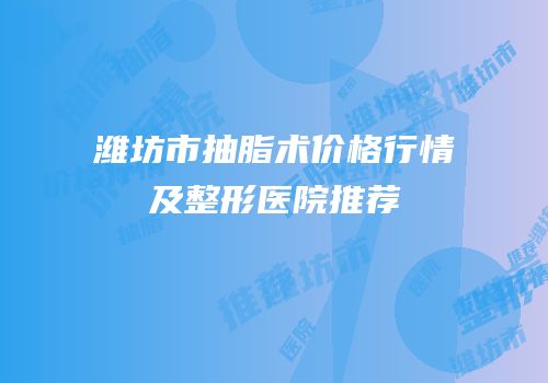 潍坊市抽脂术价格行情及整形医院推荐