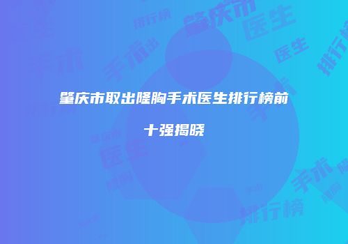 肇庆市取出隆胸手术医生排行榜前十强揭晓
