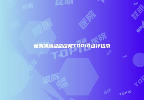 昆明腰腹吸脂医院TOP10选择指南