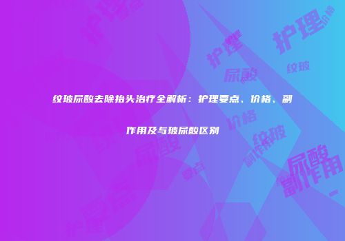 纹玻尿酸去除抬头治疗全解析：护理要点、价格、副作用及与玻尿酸区别