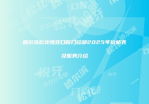 哈尔滨松北悦牙口腔门诊部2025年价格表及服务介绍