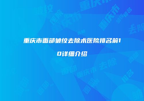 重庆市面部皱纹去除术医院排名前10详细介绍