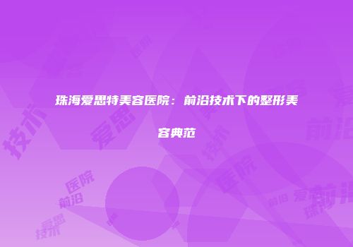 珠海爱思特美容医院：前沿技术下的整形美容典范