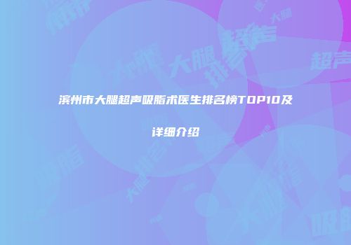 滨州市大腿超声吸脂术医生排名榜TOP10及详细介绍