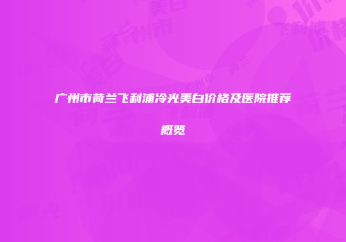 广州市荷兰飞利浦冷光美白价格及医院推荐概览