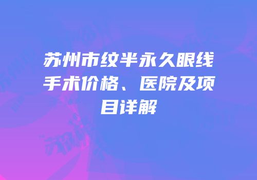 苏州市纹半永久眼线手术价格、医院及项目详解