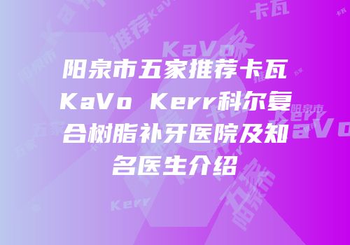 阳泉市五家推荐卡瓦KaVo Kerr科尔复合树脂补牙医院及知名医生介绍